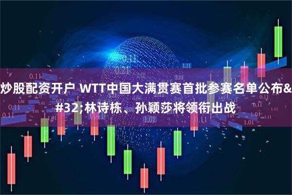 炒股配资开户 WTT中国大满贯赛首批参赛名单公布&#32;林诗栋、孙颖莎将领衔出战