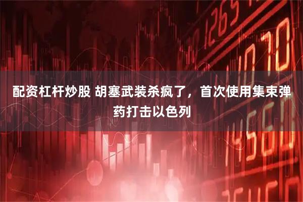 配资杠杆炒股 胡塞武装杀疯了，首次使用集束弹药打击以色列