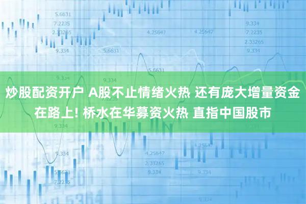 炒股配资开户 A股不止情绪火热 还有庞大增量资金在路上! 桥水在华募资火热 直指中国股市