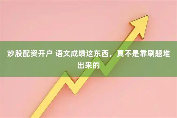 炒股配资开户 语文成绩这东西，真不是靠刷题堆出来的