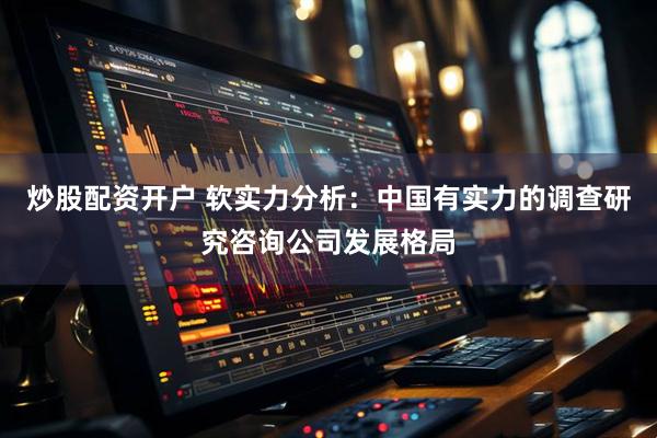 炒股配资开户 软实力分析：中国有实力的调查研究咨询公司发展格局