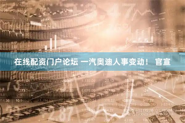 在线配资门户论坛 一汽奥迪人事变动！ 官宣