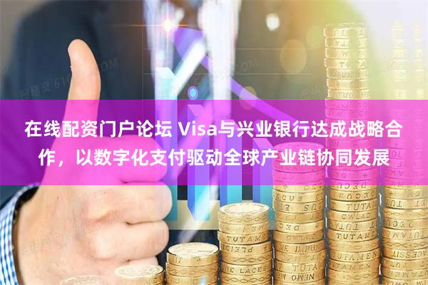 在线配资门户论坛 Visa与兴业银行达成战略合作，以数字化支付驱动全球产业链协同发展