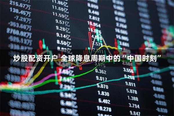 炒股配资开户 全球降息周期中的“中国时刻”