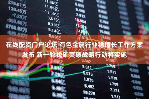 在线配资门户论坛 有色金属行业稳增长工作方案发布 新一轮找矿突破战略行动将实施