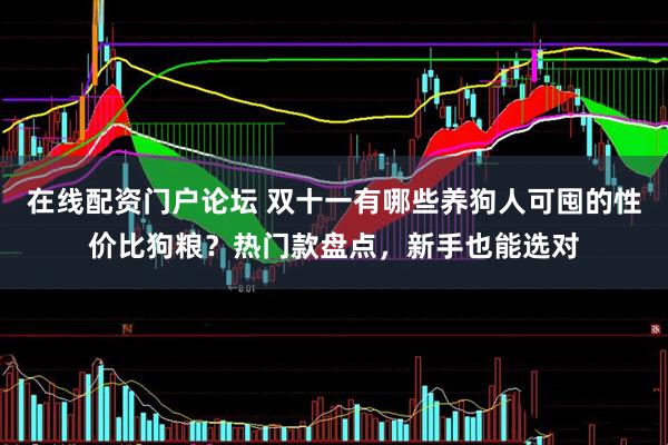 在线配资门户论坛 双十一有哪些养狗人可囤的性价比狗粮？热门款盘点，新手也能选对
