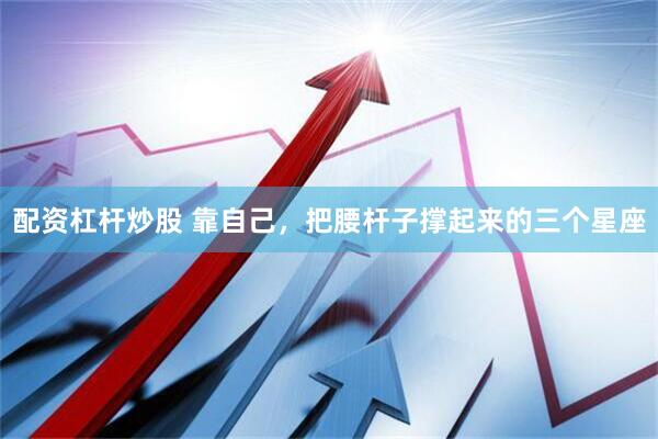 配资杠杆炒股 靠自己，把腰杆子撑起来的三个星座