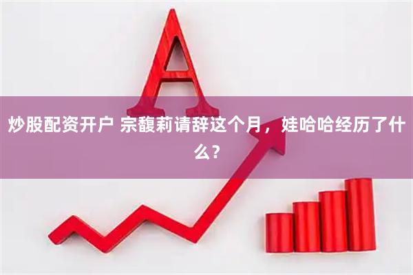 炒股配资开户 宗馥莉请辞这个月，娃哈哈经历了什么？