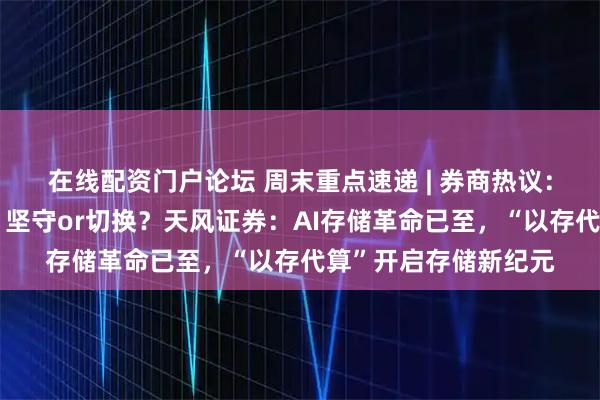 在线配资门户论坛 周末重点速递 | 券商热议：关税威胁卷土重来，坚守or切换？天风证券：AI存储革命已至，“以存代算”开启存储新纪元