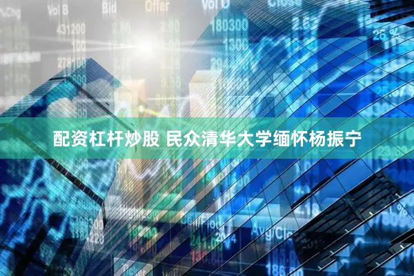 配资杠杆炒股 民众清华大学缅怀杨振宁