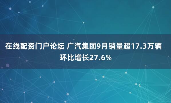 在线配资门户论坛 广汽集团9月销量超17.3万辆  环比增长27.6%