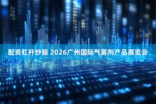 配资杠杆炒股 2026广州国际气雾剂产品展览会